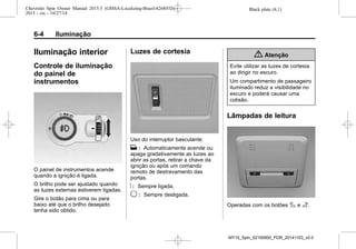 Black plate (4,1)Chevrolet Spin Owner Manual 2015.5 (GMSA-Localizing-Brazil-8268372) -
2015 - crc - 10/27/14
6-4 Iluminação
Iluminação interior
Controle de iluminação
do painel de
instrumentos
O painel de instrumentos acende
quando a ignição é ligada.
O brilho pode ser ajustado quando
as luzes externas estiverem ligadas.
Gire o botão para cima ou para
baixo até que o brilho desejado
tenha sido obtido.
Luzes de cortesia
Uso do interruptor basculante:
H : Automaticamente acende ou
apaga gradativamente as luzes ao
abrir as portas, retirar a chave da
ignição ou após um comando
remoto de destravamento das
portas.
R : Sempre ligada.
9 : Sempre desligada.
{ Atenção
Evite utilizar as luzes de cortesia
ao dirigir no escuro.
Um compartimento de passageiro
iluminado reduz a visibilidade no
escuro e poderá causar uma
colisão.
Lâmpadas de leitura
Operadas com os botões # e $.
MY15_Spin_52100900_POR_20141103_v0.0
 