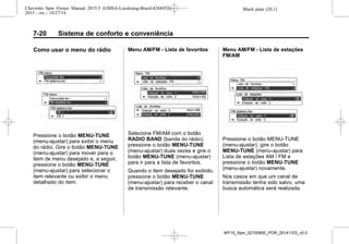 Black plate (20,1)Chevrolet Spin Owner Manual 2015.5 (GMSA-Localizing-Brazil-8268372) -
2015 - crc - 10/27/14
7-20 Sistema de conforto e conveniência
Como usar o menu do rádio
Pressione o botão MENU-TUNE
(menu-ajustar) para exibir o menu
do rádio. Gire o botão MENU-TUNE
(menu-ajustar) para mover para o
item de menu desejado e, a seguir,
pressione o botão MENU-TUNE
(menu-ajustar) para selecionar o
item relevante ou exibir o menu
detalhado do item.
Menu AM/FM - Lista de favoritos
Selecione FM/AM com o botão
RADIO BAND (banda do rádio),
pressione o botão MENU-TUNE
(menu-ajustar) duas vezes e gire o
botão MENU-TUNE (menu-ajustar)
para ir para a lista de favoritos.
Quando o item desejado for exibido,
pressione o botão MENU-TUNE
(menu-ajustar) para receber o canal
de transmissão relevante.
Menu AM/FM - Lista de estações
FM/AM
Pressione o botão MENU-TUNE
(menu-ajustar), gire o botão
MENU-TUNE (menu-ajustar) para
Lista de estações AM / FM e
pressione o botão MENU-TUNE
(menu-ajustar) novamente.
Nos casos em que um canal de
transmissão tenha sido salvo, uma
busca automática será realizada.
MY15_Spin_52100900_POR_20141103_v0.0
 