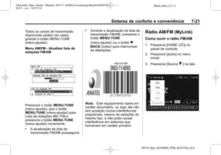 Black plate (21,1)Chevrolet Spin Owner Manual 2015.5 (GMSA-Localizing-Brazil-8268372) -
2015 - crc - 10/27/14
Sistema de conforto e conveniência 7-21
Todos os canais de transmissão
disponíveis podem ser vistos
girando o botão MENU-TUNE
(menu-ajustar).
Menu AM/FM - Atualizar lista de
estações FM/AM
Pressione o botão MENU-TUNE
(menu-ajustar), gire o botão
MENU-TUNE (menu-ajustar) para
Lista de estações AM / FM e
pressione o botão MENU-TUNE
(menu-ajustar) novamente.
. A atualização da lista de
transmissão FM/AM prosseguirá.
. Durante a atualização da lista de
transmissão FM/AM, pressione o
botão MENU-TUNE
(menu-ajustar) ou o botão }
BACK (voltar) para interromper
as alterações.
Nota: Este equipamento opera em
caráter secundário, ou seja, ele não
tem proteção contra interferências
prejudiciais, mesmo de estações do
mesmo tipo, e não pode causar
interferência em sistemas que
funcionam em caráter primário.
Rádio AM/FM (MyLink)
Como ouvir o rádio FM/AM
1. Pressione [HOME (F)] no
painel de controle.
2. Pressione [áudio] no menu
inicial.
3. Pressione [Source R ] na tela
MY15_Spin_52100900_POR_20141103_v0.0
 