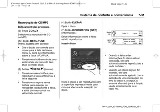 Black plate (31,1)Chevrolet Spin Owner Manual 2015.5 (GMSA-Localizing-Brazil-8268372) -
2015 - crc - 10/27/14
Sistema de conforto e conveniência 7-31
Reprodução de CD/MP3
Botões/controles principais
(9) Botão CD/AUX
Selecione o reprodutor de CD
ou MP3.
(14) Botão MENU-TUNE
(menu-ajustar) com controle
. Gire o botão de controle para
mover para a lista de faixas,
menu ou itens de informações
sobre a faixa MP3/WMA.
. Pressione o botão/controle para
exibir a tela de menu do item
atual ou modo atual.
(8) Botões t SEEK u (buscar).
. Pressione esses botões para
reproduzir a faixa anterior ou a
faixa seguinte
. Pressione e segure esses
botões para avançar ou
retroceder rapidamente a faixa,
e solte para reproduzir na
velocidade normal.
(4) Botão EJETAR
Ejeta o disco.
(7) Botão INFORMATION [INFO]
(informações)
Exibe informações sobre a faixa
sendo reproduzida.
Inserir disco
Insira o disco a ser reproduzido com
a superfície impressa virada para
cima na abertura de inserção do
disco.
. Quando a leitura das
informações do disco estiver
concluída, ele será
automaticamente reproduzido a
partir da faixa 1.
. Quando um disco ilegível for
inserido, ele será
automaticamente ejetado com a
exibição de uma mensagem de
erro do disco e, a seguir, o
sistema alternará para a função
usada anteriormente ou o
rádio FM.
MY15_Spin_52100900_POR_20141103_v0.0
 