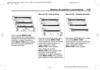 Black plate (35,1)Chevrolet Spin Owner Manual 2015.5 (GMSA-Localizing-Brazil-8268372) -
2015 - crc - 10/27/14
Sistema de conforto e conveniência 7-35
Gire o controle MENU-TUNE
(menu-ajustar) para selecionar as
funções de reprodução aleatória ou
repetida e, a seguir, pressione o
botão MENU-TUNE (menu-ajustar)
para ativar ou para desativar as
funções relevantes.
Menu do CD - Lista de faixas
Para discos de CD de áudio, gire o
botão de controle MENU-TUNE
(menu-ajustar) no menu do CD para
mover para a lista de faixas e, a
seguir, pressione o botão
MENU-TUNE (menu-ajustar).
Gire o botão de controle
MENU-TUNE (menu-ajustar) para
encontrar a lista de faixas
desejadas e, a seguir, pressione o
botão MENU-TUNE (menu-ajustar)
para reproduzir a faixa selecionada.
Menu do CD - Pesquisa de pastas
Para discos MP3/WMA, gire o botão
de controle MENU-TUNE
(menu-ajustar) no menu do CD para
mover para a pasta desejada e, a
seguir, pressione o botão
MENU-TUNE (menu-ajustar).
MY15_Spin_52100900_POR_20141103_v0.0
 