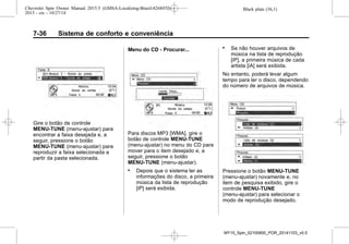 Black plate (36,1)Chevrolet Spin Owner Manual 2015.5 (GMSA-Localizing-Brazil-8268372) -
2015 - crc - 10/27/14
7-36 Sistema de conforto e conveniência
Gire o botão de controle
MENU-TUNE (menu-ajustar) para
encontrar a faixa desejada e, a
seguir, pressione o botão
MENU-TUNE (menu-ajustar) para
reproduzir a faixa selecionada a
partir da pasta selecionada.
Menu do CD - Procurar...
Para discos MP3 [WMA], gire o
botão de controle MENU-TUNE
(menu-ajustar) no menu do CD para
mover para o item desejado e, a
seguir, pressione o botão
MENU-TUNE (menu-ajustar).
. Depois que o sistema ler as
informações do disco, a primeira
música da lista de reprodução
[iP] será exibida.
. Se não houver arquivos de
música na lista de reprodução
[iP], a primeira música de cada
artista [iA] será exibida.
No entanto, poderá levar algum
tempo para ler o disco, dependendo
do número de arquivos de música.
Pressione o botão MENU-TUNE
(menu-ajustar) novamente e, no
item de pesquisa exibido, gire o
controle MENU-TUNE
(menu-ajustar) para selecionar o
modo de reprodução desejado.
MY15_Spin_52100900_POR_20141103_v0.0
 
