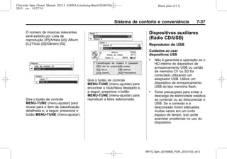 Black plate (37,1)Chevrolet Spin Owner Manual 2015.5 (GMSA-Localizing-Brazil-8268372) -
2015 - crc - 10/27/14
Sistema de conforto e conveniência 7-37
O número de músicas relevantes
será exibido por Lista de
reprodução [iP]/Artista [iA]/ Álbum
[iL]/Título [iS]/Gênero [iG].
Gire o botão de controle
MENU-TUNE (menu-ajustar) para
mover para o item de classificação
detalhada e, a seguir, pressione o
botão MENU-TUNE (menu-ajustar).
Gire o botão de controle
MENU-TUNE (menu-ajustar) para
encontrar o título/faixa desejado e,
a seguir, pressione o botão
MENU-TUNE (menu-ajustar) para
reproduzir a faixa selecionada.
Dispositivos auxiliares
(Rádio CD/USB)
Reprodutor de USB
Cuidados ao usar
dispositivos USB
. Não é garantida a operação se o
HD interno do dispositivo de
armazenamento USB ou cartão
de memória CF ou SD for
conectado utilizando um
adaptador USB. Utilize um
dispositivo de armazenamento
USB do tipo memória flash.
. Tome precauções para evitar a
descarga de eletricidade estática
ao conectar ou ao desconectar o
USB. Se a conexão e a
desconexão forem efetuadas
muitas vezes em um curto
espaço de tempo, isso pode
acarretar problemas no uso do
dispositivo.
MY15_Spin_52100900_POR_20141103_v0.0
 