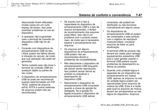 Black plate (47,1)Chevrolet Spin Owner Manual 2015.5 (GMSA-Localizing-Brazil-8268372) -
2015 - crc - 10/27/14
Sistema de conforto e conveniência 7-47
desconexão forem efetuadas
muitas vezes em um curto
espaço de tempo, isso pode
acarretar problemas no uso do
dispositivo.
. A operação não é garantida
caso o terminal de conexão do
dispositivo USB não for de
metal.
. Conexão com dispositivos de
armazenamento USB do tipo
i-Stick podem ser falhos devido
à vibração do veículo, de modo
que sua operação não pode ser
garantida.
. Tenha cuidado para não tocar o
terminal de conexão USB em
qualquer objeto ou partes de
seu corpo.
. O dispositivo de armazenamento
USB só pode ser reconhecido
quando está formatado em FAT
16/32, sistema de arquivos
exFat. NTFS e outros sistemas
de arquivos podem não ser
reconhecidos.
. De acordo com o tipo e
capacidade do dispositivo de
armazenamento USB e o tipo de
arquivo armazenado, o tempo
de reconhecimento dos arquivos
pode diferir. Isso não é um
problema com o produto nesse
caso, de modo que é necessário
esperar o processamento dos
arquivos.
. Os arquivos em alguns
dispositivos de armazenamento
USB podem não ser
reconhecidos devido a
problemas de compatibilidade.
. Não desconecte o dispositivo de
armazenamento USB enquanto
ele estiver sendo reproduzido.
Isso poderá causar danos ao
produto ou prejudicar o
desempenho do
dispositivo USB.
. Desconecte o dispositivo de
armazenamento USB conectado
quando a chave de ignição for
desligada. Se a ignição for
ligada enquanto o dispositivo de
armazenamento USB estiver
conectado, ele poderá ser
danificado ou não funcionar
normalmente em alguns casos.
. Os dispositivos de
armazenamento USB só podem
ser conectados a este produto
com o objetivo de reproduzir
músicas/vídeos, visualizar
arquivos de fotos ou para
atualização.
. O terminal USB do produto não
deverá ser usado para carregar
equipamentos acessórios USB
pois o calor gerado usando o
terminal USB poderá causar
problemas de desempenho ou
danos ao produto.
. Quando uma unidade lógica é
separada de um dispositivo de
armazenamento em massa
USB, apenas os arquivos na raiz
da unidade lógica podem ser
reproduzidas como arquivos de
música de USB. Essa é a razão
pela qual os arquivos de música
devem ser armazenados na raiz
lógica do dispositivo. Arquivos
MY15_Spin_52100900_POR_20141103_v0.0
 