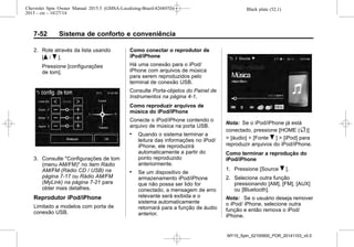 Black plate (52,1)Chevrolet Spin Owner Manual 2015.5 (GMSA-Localizing-Brazil-8268372) -
2015 - crc - 10/27/14
7-52 Sistema de conforto e conveniência
2. Role através da lista usando
[Q / R ].
Pressione [configurações
de tom].
3. Consulte "Configurações de tom
(menu AM/FM)" no item Rádio
AM/FM (Rádio CD / USB) na
página 7-17 ou Rádio AM/FM
(MyLink) na página 7-21 para
obter mais detalhes.
Reprodutor iPod/iPhone
Limitado a modelos com porta de
conexão USB.
Como conectar o reprodutor de
iPod/iPhone
Há uma conexão para o iPod/
iPhone com arquivos de música
para serem reproduzidos pelo
terminal de conexão USB.
Consulte Porta-objetos do Painel de
Instrumentos na página 4-1.
Como reproduzir arquivos de
música do iPod/iPhone
Conecte o iPod/iPhone contendo o
arquivo de música na porta USB.
. Quando o sistema terminar a
leitura das informações no iPod/
iPhone, ele reproduzirá
automaticamente a partir do
ponto reproduzido
anteriormente.
. Se um dispositivo de
armazenamento iPod/iPhone
que não possa ser lido for
conectado, a mensagem de erro
relevante será exibida e o
sistema automaticamente
retornará para a função de áudio
anterior.
Nota: Se o iPod/iPhone já está
conectado, pressione [HOME (F)]
> [áudio] > [Fonte R ] > [iPod] para
reproduzir arquivos do iPod/iPhone.
Como terminar a reprodução do
iPod/iPhone
1. Pressione [Source R ].
2. Selecione outra função
pressionando [AM], [FM], [AUX]
ou [Bluetooth].
Nota: Se o usuário deseja remover
o iPod/ iPhone, selecione outra
função e então remova o iPod/
iPhone.
MY15_Spin_52100900_POR_20141103_v0.0
 