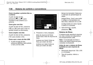Black plate (56,1)Chevrolet Spin Owner Manual 2015.5 (GMSA-Localizing-Brazil-8268372) -
2015 - crc - 10/27/14
7-56 Sistema de conforto e conveniência
Como visualizar a próxima foto ou
a anterior
A partir da tela da foto,
pressione [t ] ou [u ] para
visualizar a foto anterior ou a
próxima.
Como girar uma foto
A partir da tela da foto, pressione
[ y ] ou [ w ] para girar a foto no
sentido horário ou anti-horário.
Como ampliar uma foto
A partir da tela da foto, pressione
[ x ] para ampliar a foto.
Como usar o menu de foto USB
1. A partir da tela de foto,
pressione [MENU]. Será exibido
o menu de foto USB.
2. Pressione o menu desejado.
[lista de arquivos de fotos]:
Exibe toda a lista de arquivos de
fotos.
[ordenar por título]: Exibe as
fotos por ordem de título.
[ordenar por data]: Exibe as
fotos por ordem de data.
[tempo de transição]: Seleciona
o intervalo da apresentação de
slides.
[relógio/Temp. Visor]: para exibir
o relógio e a temperatura em
tela cheia, selecione On ou Off.
[configurações do visor]: Ajuste
o brilho e o contraste.
3. Após terminar o ajuste,
pressione [ 4 ].
Sistema de filmes
O sistema pode reproduzir arquivos
de vídeo contidos em dispositivos
de armazenamento USB.
Nota: A visualização de fotos e
vídeos não estará disponível para
conexões via bluetooth.
Antes de usar o sistema de filmes
Cuidados ao usar arquivos de
filmes
. Resolução disponível: 720 x 576
(L x A) pixels.
. Taxa de quadros: inferior a
30 fps.
MY15_Spin_52100900_POR_20141103_v0.0
 