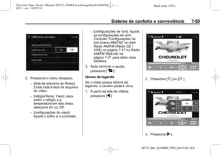 Black plate (59,1)Chevrolet Spin Owner Manual 2015.5 (GMSA-Localizing-Brazil-8268372) -
2015 - crc - 10/27/14
Sistema de conforto e conveniência 7-59
2. Pressione o menu desejado.
‐ [lista de arquivos de filmes]:
Exibe toda a lista de arquivos
de vídeo.
‐ [relógio/Temp. Visor]: para
exibir o relógio e a
temperatura em tela cheia,
selecione On ou Off.
‐ [configurações do visor]:
Ajuste o brilho e o contraste.
‐ [configurações de tom]: Ajusta
as configurações de som.
Consulte "Configurações de
tom (menu AM/FM)" no item
Rádio AM/FM (Rádio CD /
USB) na página 7-17 ou Rádio
AM/FM (MyLink) na
página 7-21 para obter mais
detalhes.
3. Após terminar o ajuste,
pressione [ 4 ].
Idioma da legenda
Se o vídeo possui idioma da
legenda, o usuário poderá vê-la.
1. A partir da tela de vídeos,
pressione [q ].
2. Pressione [S ] ou [T ].
3. Pressione [r ].
MY15_Spin_52100900_POR_20141103_v0.0
 