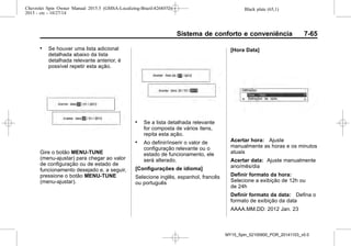Black plate (65,1)Chevrolet Spin Owner Manual 2015.5 (GMSA-Localizing-Brazil-8268372) -
2015 - crc - 10/27/14
Sistema de conforto e conveniência 7-65
. Se houver uma lista adicional
detalhada abaixo da lista
detalhada relevante anterior, é
possível repetir esta ação.
Gire o botão MENU-TUNE
(menu-ajustar) para chegar ao valor
de configuração ou de estado de
funcionamento desejado e, a seguir,
pressione o botão MENU-TUNE
(menu-ajustar).
. Se a lista detalhada relevante
for composta de vários itens,
repita esta ação.
. Ao definir/inserir o valor de
configuração relevante ou o
estado de funcionamento, ele
será alterado.
[Configurações de idioma]
Selecione inglês, espanhol, francês
ou português
[Hora Data]
Acertar hora: Ajuste
manualmente as horas e os minutos
atuais
Acertar data: Ajuste manualmente
ano/mês/dia
Definir formato da hora:
Selecione a exibição de 12h ou
de 24h
Definir formato da data: Defina o
formato de exibição da data
AAAA.MM.DD: 2012 Jan. 23
MY15_Spin_52100900_POR_20141103_v0.0
 