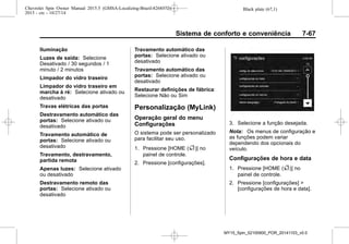 Black plate (67,1)Chevrolet Spin Owner Manual 2015.5 (GMSA-Localizing-Brazil-8268372) -
2015 - crc - 10/27/14
Sistema de conforto e conveniência 7-67
Iluminação
Luzes de saída: Selecione
Desativado / 30 segundos / 1
minuto / 2 minutos
Limpador do vidro traseiro
Limpador do vidro traseiro em
marcha à ré: Selecione ativado ou
desativado
Travas elétricas das portas
Destravamento automático das
portas: Selecione ativado ou
desativado
Travamento automático de
portas: Selecione ativado ou
desativado
Travamento, destravamento,
partida remota
Apenas luzes: Selecione ativado
ou desativado
Destravamento remoto das
portas: Selecione ativado ou
desativado
Travamento automático das
portas: Selecione ativado ou
desativado
Travamento automático das
portas: Selecione ativado ou
desativado
Restaurar definições de fábrica:
Selecione Não ou Sim
Personalização (MyLink)
Operação geral do menu
Configurações
O sistema pode ser personalizado
para facilitar seu uso.
1. Pressione [HOME (F)] no
painel de controle.
2. Pressione [configurações].
3. Selecione a função desejada.
Nota: Os menus de configuração e
as funções podem variar
dependendo dos opcionais do
veículo.
Configurações de hora e data
1. Pressione [HOME (F)] no
painel de controle.
2. Pressione [configurações] >
[configurações de hora e data].
MY15_Spin_52100900_POR_20141103_v0.0
 