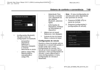 Black plate (69,1)Chevrolet Spin Owner Manual 2015.5 (GMSA-Localizing-Brazil-8268372) -
2015 - crc - 10/27/14
Sistema de conforto e conveniência 7-69
. [configurações Bluetooth]:
Vai para o menu de
configurações do bluetooth.
‐ [emparelhar
dispositivo]:
Seleciona o
dispositivo desejado
e conecta/
desconecta ou exclui.
‐ [alterar código PIN]:
Altera/configura
manualmente o
código PIN.
‐ [detectável]: Para
executar a conexão
com o Bluetooth de
seu telefone
Bluetooth, selecione
ligado.
‐ [informações do
dispositivo]: Verifique
as informações do
dispositivo.
. [alterar tom do toque]:
Selecione o tom desejado.
. [volume do tom do toque]:
Altera o volume do toque.
Configurações do veículo
Quando a chave de ignição está na
posição 2 e o veículo está parado, o
usuário pode usar o menu
[configurações do veículo]. Se o
veículo se mover enquanto estiver
operando o menu [configurações do
veículo], o menu alterna para o
menu [configurações] e o menu
[configurações do veículo] é
desativado.
Nota: O menu [configurações do
veículo] pode variar dependendo
dos opcionais do veículo.
1. Pressione [HOME (F)] no
painel de controle.
2. Pressione [configurações] >
[configurações do veículo].
MY15_Spin_52100900_POR_20141103_v0.0
 