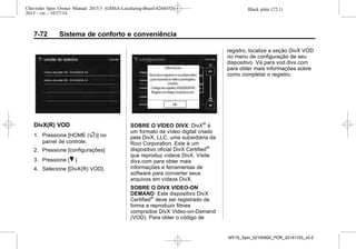 Black plate (72,1)Chevrolet Spin Owner Manual 2015.5 (GMSA-Localizing-Brazil-8268372) -
2015 - crc - 10/27/14
7-72 Sistema de conforto e conveniência
DivX(R) VOD
1. Pressione [HOME (F)] no
painel de controle.
2. Pressione [configurações]
3. Pressione [R ]
4. Selecione [DivX(R) VOD].
SOBRE O VÍDEO DIVX: DivX®
é
um formato de vídeo digital criado
pela DivX, LLC, uma subsidiária da
Rovi Corporation. Este é um
dispositivo oficial DivX Certified®
que reproduz vídeos DivX. Visite
divx.com para obter mais
informações e ferramentas de
software para converter seus
arquivos em vídeos DivX.
SOBRE O DIVX VIDEO-ON
DEMAND: Este dispositivo DivX
Certified®
deve ser registrado de
forma a reproduzir filmes
comprados DivX Video-on-Demand
(VOD). Para obter o código de
registro, localize a seção DivX VOD
no menu de configuração de seu
dispositivo. Vá para vod.divx.com
para obter mais informações sobre
como completar o registro.
MY15_Spin_52100900_POR_20141103_v0.0
 