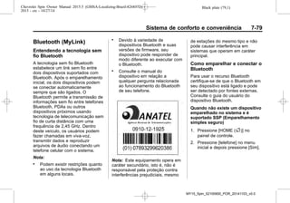 Black plate (79,1)Chevrolet Spin Owner Manual 2015.5 (GMSA-Localizing-Brazil-8268372) -
2015 - crc - 10/27/14
Sistema de conforto e conveniência 7-79
Bluetooth (MyLink)
Entendendo a tecnologia sem
fio Bluetooth
A tecnologia sem fio Bluetooth
estabelece um link sem fio entre
dois dispositivos suportados com
Bluetooth. Após o emparelhamento
inicial, os dois dispositivos podem
se conectar automaticamente
sempre que são ligados. O
Bluetooth permite a transmissão de
informações sem fio entre telefones
Bluetooth, PDAs ou outros
dispositivos próximos usando
tecnologia de telecomunicação sem
fio de curta distância com uma
frequência de 2,45 GHz. Dentro
deste veículo, os usuários podem
fazer chamadas em viva-voz,
transmitir dados e reproduzir
arquivos de áudio conectando um
telefone celular com o sistema.
Nota:
. Podem existir restrições quanto
ao uso da tecnologia Bluetooth
em alguns locais.
. Devido à variedade de
dispositivos Bluetooth e suas
versões de firmware, seu
dispositivo pode responder de
modo diferente ao executar com
o Bluetooth.
. Consulte o manual do
dispositivo em relação a
qualquer pergunta relacionada
ao funcionamento do Bluetooth
de seu telefone.
Nota: Este equipamento opera em
caráter secundário, isto é, não é
responsável pela proteção contra
interferências prejudiciais, mesmo
de estações do mesmo tipo e não
pode causar interferência em
sistemas que operam em caráter
principal.
Como emparelhar e conectar o
Bluetooth
Para usar o recurso Bluetooth
certifique-se de que o Bluetooth em
seu dispositivo está ligado e pode
ser detectado por fontes externas.
Consulte o guia do usuário do
dispositivo Bluetooth.
Quando não existe um dispositivo
emparelhado no sistema e é
suportado SSP (Emparelhamento
simples seguro)
1. Pressione [HOME (F)] no
painel de controle.
2. Pressione [telefone] no menu
inicial e depois pressione [Sim].
MY15_Spin_52100900_POR_20141103_v0.0
 