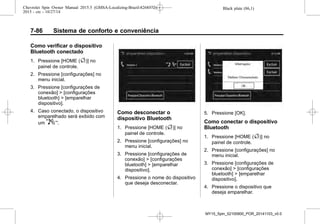 Black plate (86,1)Chevrolet Spin Owner Manual 2015.5 (GMSA-Localizing-Brazil-8268372) -
2015 - crc - 10/27/14
7-86 Sistema de conforto e conveniência
Como verificar o dispositivo
Bluetooth conectado
1. Pressione [HOME (F)] no
painel de controle.
2. Pressione [configurações] no
menu inicial.
3. Pressione [configurações de
conexão] > [configurações
bluetooth] > [emparelhar
dispositivo].
4. Caso conectado, o dispositivo
emparelhado será exibido com
um 57.
Como desconectar o
dispositivo Bluetooth
1. Pressione [HOME (F)] no
painel de controle.
2. Pressione [configurações] no
menu inicial.
3. Pressione [configurações de
conexão] > [configurações
bluetooth] > [emparelhar
dispositivo].
4. Pressione o nome do dispositivo
que deseja desconectar.
5. Pressione [OK].
Como conectar o dispositivo
Bluetooth
1. Pressione [HOME (F)] no
painel de controle.
2. Pressione [configurações] no
menu inicial.
3. Pressione [configurações de
conexão] > [configurações
bluetooth] > [emparelhar
dispositivo].
4. Pressione o dispositivo que
deseja emparelhar.
MY15_Spin_52100900_POR_20141103_v0.0
 