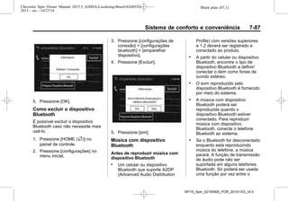 Black plate (87,1)Chevrolet Spin Owner Manual 2015.5 (GMSA-Localizing-Brazil-8268372) -
2015 - crc - 10/27/14
Sistema de conforto e conveniência 7-87
5. Pressione [OK].
Como excluir o dispositivo
Bluetooth
É possível excluir o dispositivo
Bluetooth caso não necessite mais
usá-lo.
1. Pressione [HOME (F)] no
painel de controle.
2. Pressione [configurações] no
menu inicial.
3. Pressione [configurações de
conexão] > [configurações
bluetooth] > [emparelhar
dispositivo].
4. Pressione [Excluir].
5. Pressione [sim].
Música com dispositivo
Bluetooth
Antes de reproduzir música com
dispositivo Bluetooth
. Um celular ou dispositivo
Bluetooth que suporte A2DP
(Advanced Audio Distribution
Profile) com versões superiores
a 1.2 deverá ser registrado e
conectado ao produto.
. A partir do celular ou dispositivo
Bluetooth, encontre o tipo de
dispositivo Bluetooth a definir/
conectar o item como fones de
ouvido estéreo.
. O som reproduzido pelo
dispositivo Bluetooth é fornecido
por meio do sistema.
. A música com dispositivo
Bluetooth poderá ser
reproduzida quando o
dispositivo Bluetooth estiver
conectado. Para reproduzir
música com dispositivo
Bluetooth, conecte o telefone
Bluetooth ao sistema.
. Se o Bluetooth for desconectado
enquanto está reproduzindo
música do telefone, a música
parará. A função de transmissão
de áudio pode não ser
suportada em alguns telefones
Bluetooth. Só poderá ser usada
uma função por vez entre o
MY15_Spin_52100900_POR_20141103_v0.0
 
