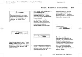 Black plate (91,1)Chevrolet Spin Owner Manual 2015.5 (GMSA-Localizing-Brazil-8268372) -
2015 - crc - 10/27/14
Sistema de conforto e conveniência 7-91
{ Cuidado
É possível transferir seu toque
dependendo do telefone celular.
Ajuste o volume do toque do
celular se ele estiver baixo
demais.
Para falar ao telefone, gire o botão
MENU-TUNE (menu-ajustar) para ir
para Answer (atender) e, a seguir,
pressione o botão MENU-TUNE
(menu-ajustar).
. Para rejeitar uma ligação, gire o
botão MENU-TUNE
(menu-ajustar) para ir para
Decline (rejeitar) e, a seguir,
pressione o botão MENU-TUNE
(menu-ajustar).
. Ao conversar, é possível
bloquear o som transmitido
selecionando o item silenciar
microfone com o botão
MENU-TUNE (menu-ajustar).
. Enquanto estiver conversando,
segure o botão de chamada no
controle remoto da direção para
alternar para o modo de
chamada particular (alguns
telefones poderão não ser
compatíveis com o modo de
chamada particular, dependendo
das opções do aparelho).
. Quando é recebida uma
chamada com o sistema de
conforto e de conveniência e o
Bluetooth está conectado,
existem telefones celulares que
não alternam automaticamente
para o modo de chamada
particular. Isto depende das
especificações originais de cada
telefone celular.
MY15_Spin_52100900_POR_20141103_v0.0
 