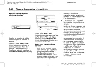 Black plate (96,1)Chevrolet Spin Owner Manual 2015.5 (GMSA-Localizing-Brazil-8268372) -
2015 - crc - 10/27/14
7-96 Sistema de conforto e conveniência
Menu do telefone - Agenda
telefônica - Atualizar
Atualiza os contatos do celular
conectado para os contatos do
sistema.
Usando o botão MENU-TUNE
(menu-ajustar) com o botão de
controle, selecione Menu do
telefone - Agenda telefônica -
Atualizar e, a seguir, pressione o
botão MENU-TUNE (menu-ajustar).
Gire o botão MENU-TUNE
(menu-ajustar) para selecionar Yes
ou No (Sim ou Não) e, a seguir,
pressione o botão MENU-TUNE
(menu-ajustar) para ativar ou para
cancelar a atualização.
Aviso sobre a atualização de
contatos
. Esta função pode ser usada
com celulares que suportam a
atualização de contatos e a
função de transmissão de
histórico de chamadas. (Se o
produto estiver conectado a um
celular que não suporta essas
funções, o histórico de
chamadas poderá ser exibido
por meio do sistema de conforto
e de conveniência.)
. A atualização não é suportada
para mais de 1.000 números de
contato.
. Lembre-se de que o viva-voz e a
reprodução de áudio Bluetooth®
serão cortados durante a
atualização dos contatos (outras
funções, exceto viva-voz e
reprodução de áudio Bluetooth®
,
podem ser usadas).
. Para atualizar seus contatos, é
possível solicitar a certificação
de transmissão para contatos.
Se a tela de espera não alterar
por um longo tempo, verifique se
o celular está solicitando a
certificação. Ao solicitar a
certificação do celular, todas as
conexões Bluetooth®
serão
cortadas se ela não for aceita e,
a seguir, o dispositivo será
reconectado.
MY15_Spin_52100900_POR_20141103_v0.0
 