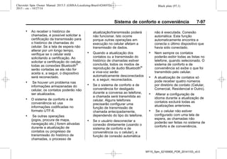 Black plate (97,1)Chevrolet Spin Owner Manual 2015.5 (GMSA-Localizing-Brazil-8268372) -
2015 - crc - 10/27/14
Sistema de conforto e conveniência 7-97
. Ao receber o histórico de
chamadas, é possível solicitar a
certificação da transmissão para
o histórico de chamadas do
celular. Se a tela de espera não
alterar por um longo tempo,
verifique se o celular está
solicitando a certificação. Ao
solicitar a certificação do celular,
todas as conexões Bluetooth®
serão cortadas se ela não for
aceita e, a seguir, o dispositivo
será reconectado.
. Se houver um problema nas
informações armazenadas do
celular, os contatos poderão não
ser atualizados.
. O sistema de conforto e de
conveniência só usa
informações codificadas no
formato UTF-8.
. Se outras operações
(jogos, procura de mapa,
navegação etc.) forem ativadas
durante a atualização de
contatos ou progresso da
transmissão do histórico de
chamadas, o processo de
atualização/transmissão poderá
não funcionar. Isto ocorre
porque outras operações em
execução no celular afetam a
transmissão de dados.
. Quando a atualização dos
contatos ou a transmissão do
histórico de chamadas estiver
concluída, todos os modos de
reprodução de áudio Bluetooth®
e viva-voz serão
automaticamente desconectados
e, a seguir, reconectados.
. Se o sistema de conforto e de
conveniência for desligado
durante a conversa ao telefone,
a chamada será transmitida ao
celular. Alguns telefones
precisarão configurar uma
função de transmissão de
chamada antecipadamente,
dependendo do tipo do telefone.
. Se o usuário desconectar a
conexão diretamente (usando o
sistema de conforto e de
conveniência ou o celular), a
função de conexão automática
não é executada. Conexão
automática: Esta função
automaticamente encontra e
conecta o último dispositivo que
havia sido conectado.
. Nem sempre os contatos
poderão exibir todas as listas no
telefone, quando selecionado. O
sistema de conforto e de
conveniência só exibe o que foi
transmitido pelo celular.
. A atualização de contatos só
pode receber quatro números
por diretório de contato (Celular,
Comercial, Residencial e Outro).
. Alterar a configuração de
idioma durante a atualização de
contatos excluirá todas as
atualizações anteriores.
. Se o celular não estiver
configurado com uma tela de
espera, as chamadas não
poderão ser feitas no sistema de
conforto e de conveniência.
MY15_Spin_52100900_POR_20141103_v0.0
 