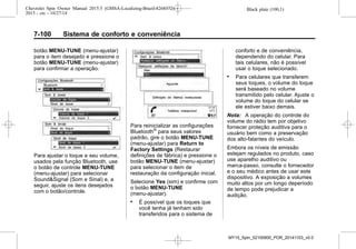Black plate (100,1)Chevrolet Spin Owner Manual 2015.5 (GMSA-Localizing-Brazil-8268372) -
2015 - crc - 10/27/14
7-100 Sistema de conforto e conveniência
botão MENU-TUNE (menu-ajustar)
para o item desejado e pressione o
botão MENU-TUNE (menu-ajustar)
para confirmar a operação.
Para ajustar o toque e seu volume,
usados pela função Bluetooth, use
o botão de controle MENU-TUNE
(menu-ajustar) para selecionar
Sound&Signal (Som e Sinal) e, a
seguir, ajuste os itens desejados
com o botão/controle.
Para reinicializar as configurações
Bluetooth®
para seus valores
padrão, gire o botão MENU-TUNE
(menu-ajustar) para Return to
Factory Settings (Restaurar
definições de fábrica) e pressione o
botão MENU-TUNE (menu-ajustar)
para selecionar o item de
restauração da configuração inicial.
Selecione Yes (sim) e confirme com
o botão MENU-TUNE
(menu-ajustar).
. É possível que os toques que
você tenha já tenham sido
transferidos para o sistema de
conforto e de conveniência,
dependendo do celular. Para
tais celulares, não é possível
usar o toque selecionado.
. Para celulares que transferem
seus toques, o volume do toque
será baseado no volume
transmitido pelo celular. Ajuste o
volume do toque do celular se
ele estiver baixo demais.
Nota: A operação do controle do
volume do rádio tem por objetivo
fornecer proteção auditiva para o
usuário bem como a preservação
dos alto-falantes do veículo.
Embora os níveis de emissão
estejam regulados no produto, caso
use aparelho auditivo ou
marca-passo, consulte o fornecedor
e o seu médico antes de usar este
dispositivo. A exposição a volumes
muito altos por um longo deperíodo
de tempo pode prejudicar a
audição.
MY15_Spin_52100900_POR_20141103_v0.0
 