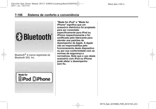 Black plate (106,1)Chevrolet Spin Owner Manual 2015.5 (GMSA-Localizing-Brazil-8268372) -
2015 - crc - 10/27/14
7-106 Sistema de conforto e conveniência
Bluetooth®
é marca registrada da
Bluetooth SIG, Inc.
"Made for iPod" e "Made for
iPhone" significa que um
acessório eletrônico foi projetado
para ser conectado
especificamente para iPod ou
iPhone respectivamente e foi
certificado pelo fabricante para
atender aos padrões de
desempenho da Apple. A Apple
não se responsabiliza pelo
funcionamento deste dispositivo
ou por sua conformidade com as
normas de segurança e
normativas. Note que o uso deste
acessório com iPod ou iPhone
pode afetar o desempenho
sem fio.
MY15_Spin_52100900_POR_20141103_v0.0
 