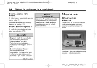 Black plate (4,1)Chevrolet Spin Owner Manual 2015.5 (GMSA-Localizing-Brazil-8268372) -
2015 - crc - 10/27/14
8-4 Sistema de ventilação e de ar condicionado
Desembaçador do vidro
traseiro
O vidro traseiro aquecido é operado
com o botão 1.
Consulte Desembaçador do vidro
traseiro na página 2-19.
Sistema de recirculação de ar
O modo de recirculação de ar se
ativa com o botão ^.
{ Atenção
Dirigir em modo de recirculação
por um período prolongado
poderá deixá-lo sonolento.
Periodicamente, mude para o
modo de ar externo para renovar
o ar.
O movimento de ar fresco é
reduzido no modo de
recirculação. Em operações sem
resfriamento, a umidade do ar
aumenta, o que poderá embaçar
(Continuação)
Atenção
(Continuação)
os vidros. A qualidade do ar do
compartimento de passageiros
deteriora-se e pode fazer com
que os ocupantes do veículo
sintam tonturas.
Difusores de ar
Difusores de ar
ajustáveis
Os difusores de ar não deverão ser
totalmente fechados quando o
sistema de resfriamento estiver
ligado.
Direcione o fluxo de ar inclinando as
aletas e a roda do ajustador.
MY15_Spin_52100900_POR_20141103_v0.0
 