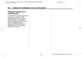 Black plate (6,1)Chevrolet Spin Owner Manual 2015.5 (GMSA-Localizing-Brazil-8268372) -
2015 - crc - 10/27/14
8-6 Sistema de ventilação e de ar condicionado
Operação regular do ar
condicionado
O resfriamento deverá ser acionado
pelo menos uma vez por mês
durante pelo menos 10 minutos
para assegurar o desempenho
contínuo e eficiente, seja qual for o
clima ou estação do ano. A
operação de resfriamento não é
possível quando a temperatura
externa estiver baixa.
MY15_Spin_52100900_POR_20141103_v0.0
 