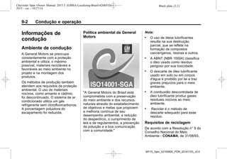 Black plate (2,1)Chevrolet Spin Owner Manual 2015.5 (GMSA-Localizing-Brazil-8268372) -
2015 - crc - 10/27/14
9-2 Condução e operação
Informações de
condução
Ambiente de condução
A General Motors se preocupa
constantemente com a proteção
ambiental e utiliza, o máximo
possível, materiais recicláveis e
favoráveis ao meio ambiente no
projeto e na montagem dos
produtos.
Os métodos de produção também
atendem aos requisitos de proteção
ambiental. O uso de materiais
nocivos, como amianto e cádmio,
foi descontinuado. O sistema de ar
condicionado utiliza um gás
refrigerante sem clorofluorcarbonos.
A porcentagem poluidora do
escapamento foi reduzida.
Política ambiental da General
Motors
"A General Motors do Brasil está
comprometida com a preservação
do meio ambiente e dos recursos
naturais através do estabelecimento
de objetivos e metas que propiciem
a melhoria contínua de seu
desempenho ambiental, a redução
do desperdício, o cumprimento de
leis e de regulamentos, a prevenção
da poluição e a boa comunicação
com a comunidade."
Nota:
. O uso de óleos lubrificantes
resulta na sua destruição
parcial, que se reflete na
formação de compostos
cancerígenos, resinas e outros.
. A ABNT (NBR 10004) classifica
o óleo usado como resíduo
perigoso por sua toxicidade.
. O descarte de óleo lubrificante
usado em solo ou em corpos
d'água é proibido por lei e traz
graves prejuízos para o meio
ambiente.
. A combustão descontrolada de
óleo lubrificante produz gases
residuais nocivos ao meio
ambiente.
. Reciclar é o método de
descarte adequado para esse
resíduo.
Requisitos de reciclagem
De acordo com a Resolução n° 9 do
Conselho Nacional do Meio
Ambiente - CONAMA, de 31/08/93,
MY15_Spin_52100900_POR_20141103_v0.0
 