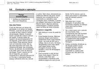 Black plate (6,1)Chevrolet Spin Owner Manual 2015.5 (GMSA-Localizing-Brazil-8268372) -
2015 - crc - 10/27/14
9-6 Condução e operação
Perigo
(Continuação)
. Verifique as lâmpadas do
freio com frequência.
Uso dos freios
O ato de frear tem um tempo de
percepção e um tempo de reação.
Primeiro, você tem de decidir pisar
no pedal do freio. Esse é o tempo
de percepção. Depois, é preciso
trazer o pé até ele. Esse é o tempo
de reação. O tempo médio de
reação é de aproximadamente 3/4
de segundo, porém esta é apenas
uma média. Pode demorar menos
com um motorista e dois, três ou
até mais segundos com outro. Há
influência da idade, das condições
físicas, da atenção, da coordenação
e da visão, bem como de álcool e
de drogas. Porém, mesmo em 3/4
de um segundo, um veículo
movendo-se a 100 km/h percorre 20
m. Por isto, é importante manter
espaço suficiente entre seu veículo
e outros. Além disso, obviamente as
distâncias efetivas até parar variam
bastante com a superfície da via
(pavimento ou cascalho), suas
condições (seca, molhada), a banda
de rodagem dos pneus e dos freios.
Mesmo assim, algumas pessoas
sobrecarregam o sistema quando
usam os freios de modo incorreto.
Observe o seguinte
. Não obstrua o curso do pedal do
freio.
. Evite freadas bruscas. Algumas
pessoas dirigem aos trancos -
acelerando muito e logo freando
muito - ao invés de fluir com o
tráfego. Isto é um erro. Os freios
desgastarão muito mais rápido
caso sejam feitas muitas
frenagens bruscas. Existe
também o risco de derrapagens
perigosas.
. Para aumentar a vida útil dos
freios, tente seguir o fluxo do
trânsito, evite frear sem
necessidade e mantenha uma
distância segura do carro à sua
frente. Se for preciso usar os
freios para reduzir a velocidade,
pise de maneira suave e
contínua.
. Não dirija com o motor
desligado. O servofreio não
funcionará, exigindo um esforço
maior para que os freios
funcionem.
. Se o motor parar com o veículo
em movimento, freie
normalmente mas não bombeie
o pedal, senão o vácuo do
sistema hidráulico será esgotado
e o pedal ficará mais pesado,
aumentando a distância de
frenagem.
. Certas condições climáticas ou
de direção podem causar
rangidos no freio, mesmo
quando aplicados com
suavidade ou usados pela
primeira vez. Isto não é um
defeito.
MY15_Spin_52100900_POR_20141103_v0.0
 