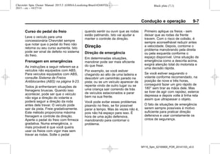 Black plate (7,1)Chevrolet Spin Owner Manual 2015.5 (GMSA-Localizing-Brazil-8268372) -
2015 - crc - 10/27/14
Condução e operação 9-7
Curso do pedal do freio
Leve o veículo para uma
concessionária Chevrolet sempre
que notar que o pedal do freio não
retorna ou seu curso aumenta. Isto
pode ser sinal de defeito no sistema
do freio.
Frenagem em emergências
As instruções a seguir referem-se a
veículos não equipados com ABS.
Para veículos equipados com ABS,
consulte Sistema de Freios
Antiblocantes (ABS) na página 9-23.
Todos já enfrentaram situações de
frenagens bruscas. Quando isso
acontecer, pode ser que o veículo
não siga a direção do volante e
poderá seguir a direção da roda
antes dela travar. O veículo pode
sair da pista. Freie gradativamente.
Este método proporciona máxima
frenagem e controle da direção.
Aperte o pedal do freio com firmeza
gradativa. Numa emergência, o
mais provável é que você queira
usar os freios com vigor mas sem
travar as rodas. Solte o pedal
quando sentir ou ouvir que as rodas
estão patinando. Isto vai ajudar a
manter o controle da direção.
Direção
Direção de emergência
Em determinadas situações,
manobrar pode ser mais eficiente
do que frear.
Por exemplo, se você estiver
chegando ao alto de uma ladeira e
descobrir um caminhão parado na
pista; ou se um veículo aparecer de
repente vindo de outro lugar ou se
uma criança sair correndo de trás
de veículos estacionados e parar
bem na sua frente.
Você pode evitar esses problemas
pisando no freio, se for possível
parar a tempo. Mas às vezes não é,
pois não há espaço para isso. É
hora de uma ação defensiva,
manobrando para contornar o
problema.
Primeiro aplique os freios - sem
deixar que as rodas da frente
travem. Com o risco de colisão, é
sempre aconselhável reduzir antes
a velocidade. Depois, contorne o
problema manobrando pela direita
ou pela esquerda conforme o
espaço disponível. Uma situação de
emergência como a descrita acima,
exigirá atenção total do motorista e
uma decisão rápida.
Se você estiver segurando o
volante conforme recomendado, na
posição de nove e três horas,
conseguirá fazer um giro rápido de
180° sem tirar as mãos dele. Mas
se tiver de agir com rapidez, esterce
depressa e depois volte à linha reta
assim que ultrapassar o objeto.
O fato de situações de emergência
serem sempre possíveis é motivo
suficiente para praticar direção
defensiva e usar corretamente os
cintos de segurança.
MY15_Spin_52100900_POR_20141103_v0.0
 