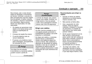 Black plate (9,1)Chevrolet Spin Owner Manual 2015.5 (GMSA-Localizing-Brazil-8268372) -
2015 - crc - 10/27/14
Condução e operação 9-9
Seus braços, pés e corpo devem
reagir às vibrações e movimentos
do veículo. Controlar o veículo é o
fator principal para uma boa viagem
fora de estrada. A melhor maneira
de controlar o veículo é controlando
sua velocidade. Alguns pontos
devem ser observados. Em alta
velocidade:
. Os objetos se aproximam mais
rápido e há menos tempo para
notar as imperfeições do
terreno.
. O tempo de reação fica menor.
. O veículo balança mais ao
vencer obstáculos.
. É preciso uma distância maior
para a frenagem, principalmente
em estradas de terra.
{ Perigo
Ao dirigir fora de estrada,
movimentos ou manobras súbitas
podem causar a perda do
(Continuação)
Perigo
(Continuação)
controle da direção. Isto poderia
causar uma colisão. Portanto, ao
dirigir dentro e fora de estrada,
você e seus passageiros sempre
devem usar cinto de segurança.
Dirigir com neblina
Um alto nível de umidade no ar e
uma geada pesada aumentam a
possibilidade de neblina, que pode
prejudicar a visibilidade.
Ao dirigir sob neblina, o motorista
deverá reduzir a velocidade e
manter uma distância segura do
veículo à frente. Não subestime a
alteração de densidade da neblina,
evitando o risco de um acidente. A
densidade da neblina pode ser
melhor avaliada observando a visão
embaçada das luzes dianteiras dos
veículos.
Recomendações para dirigir na
neblina
. Acenda os faróis de neblina
dianteiros ou os faróis baixos,
mesmo durante o dia.
. Não acenda os faróis altos.
. Use o aquecedor do vidro
traseiro. Ative por alguns
instantes o limpador e o lavador
do para-brisa. A umidade do
lado externo dos vidros pode
parecer neblina.
. Se for quase impossível ver do
lado de fora e você precisa
parar, porém não tem certeza se
está sobre a estrada, acenda os
faróis, ative o pisca-alerta e
toque a buzina periodicamente
ou quando perceber a
aproximação de um veículo.
. Ao dirigir sob neblina, não
ultrapasse veículos a menos
que tenha uma boa visibilidade
e que seja seguro fazê-la. Caso
MY15_Spin_52100900_POR_20141103_v0.0
 