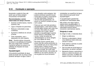 Black plate (12,1)Chevrolet Spin Owner Manual 2015.5 (GMSA-Localizing-Brazil-8268372) -
2015 - crc - 10/27/14
9-12 Condução e operação
levemente o pedal do freio até
sentir que os freios estejam
funcionando normalmente.
Recomendações a serem
observadas em tempo chuvoso
. Acenda os faróis baixos, mesmo
durante o dia.
. Ligue o limpador do para-brisa.
. Reduza a velocidade e seja
cuidadoso.
. Aumente a distância do veículo
à frente.
. Caso necessário, use o
aquecedor do vidro traseiro.
Nota: Quando estiver chovendo,
os pneus e as palhetas do limpador
têm uma carga maior. Portanto,
mantenha sempre os pneus e as
palhetas do limpador em boas
condições.
Aquaplanagem
Uma grande quantidade de água
pode acumular sob os pneus e eles
poderão derrapar na água. Esta é
uma situação muito perigosa. Isto
poderá acontecer quando houver
muita água na pista e você estiver
em alta velocidade. Quando o
veículo está aquaplanando, há
pouco ou nenhum contato do pneu
com a pista.
Pode ser que você não perceba a
aquaplanagem, e até mesmo dirija
durante algum tempo sem notar que
os pneus não estão em contato
constante com a pista. Talvez
perceba a aquaplanagem quando
tentar reduzir a velocidade, fizer
curvas, mudar de pista nas
ultrapassagens ou se for atingido
por uma rajada de vento.
Ela pode ocorrer quando seus
pneus não têm sulcos profundos ou
se a pressão em um ou mais pneus
estiver baixa. Poderá ocorrer
quando houver grande quantidade
de água na pista. Se você notar
reflexos das árvores, dos postes de
telefone ou de outros veículos, ou
se as gotas de chuva formarem
ondulações na superfície da água,
isto é sinal de que pode haver
aquaplanagem.
A aquaplanagem geralmente
acontece em velocidades altas.
Não existe uma regra rígida e
rápida sobre aquaplanagem. A
melhor recomendação é reduzir a
velocidade quando estiver
chovendo e permanecer atento.
Dirigindo à noite
Ao dirigir à noite, o motorista deve:
. Dirigir na defensiva.
. Diminuir a velocidade e deixar
uma distância maior entre seu
veículo e outros.
. Estar atento a animais na pista
em áreas desertas.
. Sair da pista em local seguro e
descansar, se estiver cansado.
. Mantenha limpos o para-brisa e
todos os vidros do veículo, por
dentro e por fora. O reflexo da
sujeira à noite é muito pior que
MY15_Spin_52100900_POR_20141103_v0.0
 