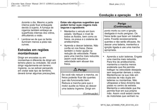 Black plate (13,1)Chevrolet Spin Owner Manual 2015.5 (GMSA-Localizing-Brazil-8268372) -
2015 - crc - 10/27/14
Condução e operação 9-13
durante o dia. Mesmo a parte
interna pode ficar embaçada
devido à sujeira. A fumaça de
cigarros também embaça as
superfícies internas dos vidros,
dificultando a visão.
. Lembrar-se de que os faróis
iluminam menos a pista nas
curvas.
Estradas em regiões
montanhosas
Dirigir em encostas ou em
montanhas é diferente de dirigir em
terreno plano ou ondulado. Se você
dirigir regularmente em terreno
íngreme, ou se estiver pensando
em visitar este tipo de território,
deverá tomar algumas precauções.
Estas são algumas sugestões que
podem tornar suas viagens mais
seguras e agradáveis
. Mantenha o veículo em bom
estado. Verifique o nível de
todos os fluidos, bem como os
freios, os pneus e o sistema de
arrefecimento.
. Aprenda a descer ladeiras. Não
confie só nos freios. Deixe
também o motor ajudar na
redução da velocidade. Passe
para uma marcha mais reduzida;
assim você reduzirá a
velocidade sem abusar dos
freios.
{ Perigo
Se você não reduzir a marcha, os
freios poderão ficar tão quentes
que não funcionarão bem.
Reduza a marcha para que o
motor auxilie os freios ao descer
uma ladeira íngreme. Dirigir em
(Continuação)
Perigo
(Continuação)
ponto morto ou com a ignição
desligada é muito perigoso. Os
freios terão que fazer um trabalho
extra. Ficarão excessivamente
quentes e não serão eficazes. Ao
descer uma ladeira, mantenha a
ignição ligada e use uma marcha
apropriada.
. Aprenda a subir ladeiras. Engate
uma marcha mais reduzida.
Para fins de arrefecimento,
mantenha a marcha menos
acelerada que lhe permita
trafegar na velocidade desejada
sem esquentar demais o motor.
Mantenha-se na sua mão em
rodovias de mão dupla em
ladeiras ou montanhas. Não
ultrapasse a faixa divisória das
pistas no centro da estrada.
Mantenha a velocidade que lhe
permita ficar em sua própria
mão. Assim você estará ciente
de motoristas que venham na
MY15_Spin_52100900_POR_20141103_v0.0
 