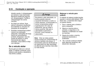 Black plate (14,1)Chevrolet Spin Owner Manual 2015.5 (GMSA-Localizing-Brazil-8268372) -
2015 - crc - 10/27/14
9-14 Condução e operação
direção oposta. A ultrapassagem
em aclives é mais demorada.
Mantenha distâncias seguras
em ultrapassagens. Facilite a
ultrapassagem de outros
veículos.
. Ao dirigir em aclives, fique
atento a bloqueios resultantes
de acidentes ou veículos em
situações de emergência.
. Estradas montanhosas podem
carecer de sinalização
adequada. Indicações de longo
trecho em aclive/declive,
proibido ultrapassar, risco de
queda de pedras ou vento
transversal são alguns
exemplos. Fique alerta e dirija
com atenção.
Se o veículo atolar
Nunca gire as rodas se o veículo
atolar. O método conhecido como
balanço pode ajudar a desatolá-lo,
mas tenha cuidado.
{ Perigo
Se girarem a alta velocidade, os
pneus poderão estourar,
causando ferimentos a você e a
outras pessoas. A transmissão ou
outros componentes podem
superaquecer. Em caso de
atolamento, gire as rodas o
menos possível. Não gire a
velocidades superiores a
55 km/h, como indicado no
velocímetro.
Nota: Girar as rodas poderá
causar avarias em componentes do
veículo e também dos pneus. A
transmissão pode ser danificada se
as rodas giram em alta velocidade
ao alternar para marchas mais altas
ou mais baixas.
Balançar o veículo para
soltá-lo
O método do balanço poderá ajudar
quando o veículo está atolado. Para
fazer isso, o motorista deve seguir
os passos abaixo.
1. Gire o volante para a direita e
para a esquerda.
2. Alterne a marcha entre a
primeira, a segunda e a ré,
soltando o acelerador ao mudar
as marchas.
3. Depois de mudar a marcha,
pressione levemente o
acelerador.
4. Se o veículo continuar atolado
após algumas tentativas, ele
deverá ser rebocado.
MY15_Spin_52100900_POR_20141103_v0.0
 