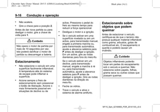 Black plate (16,1)Chevrolet Spin Owner Manual 2015.5 (GMSA-Localizing-Brazil-8268372) -
2015 - crc - 10/27/14
9-16 Condução e operação
. Não acelere.
. Gire a chave para a posição 2.
Antes de dar nova partida ou para
desligar o motor, gire a chave de
volta para 1.
{ Cuidado
Não opere o motor de partida por
mais de 10 segundos por vez.
Isto poderá danificar o motor de
partida ou descarregar a bateria.
Estacionamento
. Não estacione o veículo em uma
superfície facilmente inflamável.
A temperatura alta do sistema
de escape pode inflamar a
superfície.
. Acione sempre o freio de
estacionamento sem pressionar
o botão de liberação. Acione o
mais firmemente possível em
situações de declive ou de
aclive. Pressione o pedal do
freio ao mesmo tempo para
reduzir a força operacional.
. Desligue o motor e a ignição.
. Se o veículo estiver em uma
superfície nivelada ou em um
aclive, para transmissão manual,
engate a primeira marcha ou,
para transmissão automática,
ajuste a alavanca seletora para
P antes de desligar a ignição.
Em um aclive, gire as rodas
dianteiras para fora do meio-fio.
Se o veículo estiver em um
declive, para transmissão
manual, engate a marcha à ré
ou, para transmissão
automática, ajuste a alavanca
seletora para P antes de
desligar a ignição. Gire as rodas
dianteiras na direção do
meio-fio.
. Feche os vidros.
. Trave o veículo e ative o
sistema de alarme antifurto.
Estacionando sobre
objetos que podem
queimar
Antes de estacionar o veículo,
certifique-se de que o terreno não
possua qualquer material inflamável
como grama, arbustos, gotas de
combustível etc. O escapamento é
quente e poderá causar um
incêndio.
{ Cuidado
Objetos inflamáveis poderão
tocar em partes do escapamento
sob o veículo e queimar. Não
estacione sobre papéis, folhas,
grama seca ou outras coisas que
possam queimar.
MY15_Spin_52100900_POR_20141103_v0.0
 