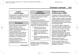 Black plate (23,1)Chevrolet Spin Owner Manual 2015.5 (GMSA-Localizing-Brazil-8268372) -
2015 - crc - 10/27/14
Condução e operação 9-23
Cuidado
(Continuação)
superaquecer, resultando em uma
distância de frenagem mais longa
e condições inseguras.
{ Atenção
Após dirigir em locais alagados,
lavar o veículo ou usar
excessivamente os freios ao
descer uma ladeira acentuada, os
freios poderão perder
temporariamente seu poder de
frenagem. Isto poderá ocorrer
devido a componentes do freio
molhados ou superaquecidos.
Caso os freios percam
temporariamente o poder de
frenagem devido ao
superaquecimento: Alterne para
(Continuação)
Atenção
(Continuação)
uma marcha mais lenta ao descer
ladeiras. Não aplique os freios
continuamente.
Se seus freios perderem a
potência temporariamente devido
à umidade nos componentes, o
procedimento abaixo ajudará a
restaurar o desempenho normal:
1. Verifique se há outros
veículos atrás de você.
2. Mantenha uma velocidade
segura, com bastante
espaço para trás e para os
lados.
3. Acione os freios levemente
até que o desempenho seja
restaurado.
Consulte Luz de advertência do
sistema de freios e de embreagem
na página 5-15.
Sistema de freios
antiblocantes (ABS)
O sistema de freios antiblocantes
(ABS) evita o travamento das rodas.
O ABS começa a regular a pressão
do freio assim que uma roda mostra
uma tendência a travar. O veículo
permanece dirigível, mesmo durante
uma frenagem difícil.
O controle do ABS é notado por
meio de um pulso no pedal do freio
e do ruído do processo de ajuste.
Para conseguir a frenagem ideal,
mantenha o pedal do freio
totalmente pressionado por todo o
processo de frenagem, apesar do
fato de o pedal estar pulsando. Não
reduza a pressão no pedal.
Não diminua a força de
acionamento do pedal de freio.
Ao dar a partida depois que a
ignição for ligada, sons mecânicos
poderão ser ouvidos.
MY15_Spin_52100900_POR_20141103_v0.0
 