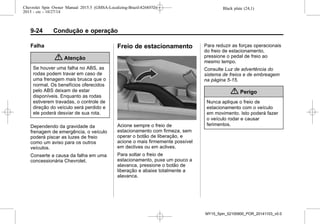 Black plate (24,1)Chevrolet Spin Owner Manual 2015.5 (GMSA-Localizing-Brazil-8268372) -
2015 - crc - 10/27/14
9-24 Condução e operação
Falha
{ Atenção
Se houver uma falha no ABS, as
rodas podem travar em caso de
uma frenagem mais brusca que o
normal. Os benefícios oferecidos
pelo ABS deixam de estar
disponíveis. Enquanto as rodas
estiverem travadas, o controle de
direção do veículo será perdido e
ele poderá desviar de sua rota.
Dependendo da gravidade da
frenagem de emergência, o veículo
poderá piscar as luzes de freio
como um aviso para os outros
veículos.
Conserte a causa da falha em uma
concessionária Chevrolet.
Freio de estacionamento
Acione sempre o freio de
estacionamento com firmeza, sem
operar o botão de liberação, e
acione o mais firmemente possível
em declives ou em aclives.
Para soltar o freio de
estacionamento, puxe um pouco a
alavanca, pressione o botão de
liberação e abaixe totalmente a
alavanca.
Para reduzir as forças operacionais
do freio de estacionamento,
pressione o pedal de freio ao
mesmo tempo.
Consulte Luz de advertência do
sistema de freios e de embreagem
na página 5-15.
{ Perigo
Nunca aplique o freio de
estacionamento com o veículo
em movimento. Isto poderá fazer
o veículo rodar e causar
ferimentos.
MY15_Spin_52100900_POR_20141103_v0.0
 