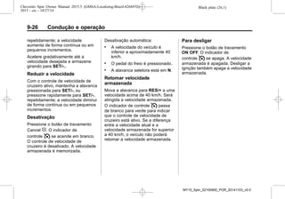 Black plate (26,1)Chevrolet Spin Owner Manual 2015.5 (GMSA-Localizing-Brazil-8268372) -
2015 - crc - 10/27/14
9-26 Condução e operação
repetidamente; a velocidade
aumenta de forma contínua ou em
pequenos incrementos.
Acelere gradativamente até a
velocidade desejada e armazene
girando para SET/-..
Reduzir a velocidade
Com o controle de velocidade de
cruzeiro ativo, mantenha a alavanca
pressionada para SET/-. ou
pressione rapidamente para SET/-.
repetidamente; a velocidade diminui
de forma contínua ou em pequenos
incrementos.
Desativação
Pressione o botão de travamento
Cancel [. O indicador de
controle I se acende em branco.
O controle de velocidade de
cruzeiro é desativado. A velocidade
armazenada é memorizada.
Desativação automática:
. A velocidade do veículo é
inferior a aproximadamente 40
km/h.
. O pedal do freio é pressionado.
. A alavanca seletora está em N.
Retomar velocidade
armazenada
Mova a alavanca para RES/+ a uma
velocidade acima de 40 km/h. Será
atingida a velocidade armazenada.
O indicador de controle I passa
de branco para verde para indicar
que o controle de velocidade de
cruzeiro está ativo. Se a diferença
entre a velocidade atual e a
velocidade armazenada for superior
a 40 km/h, o veículo não poderá
retomar a velocidade armazenada.
Para desligar
Pressione o botão de travamento
ON OFF. O indicador de
controle I se apaga. A velocidade
armazenada é apagada. Desligar a
ignição também apaga a velocidade
armazenada.
MY15_Spin_52100900_POR_20141103_v0.0
 