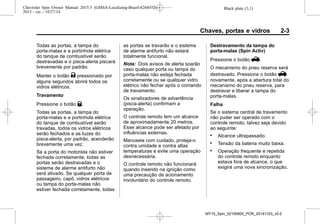 Black plate (3,1)Chevrolet Spin Owner Manual 2015.5 (GMSA-Localizing-Brazil-8268372) -
2015 - crc - 10/27/14
Chaves, portas e vidros 2-3
Todas as portas, a tampa do
porta-malas e a portinhola elétrica
do tanque de combustível serão
destravadas e o pisca-alerta piscará
brevemente por padrão.
Manter o botão K pressionado por
alguns segundos abrirá todos os
vidros elétricos.
Travamento
Pressione o botão Q.
Todas as portas, a tampa do
porta-malas e a portinhola elétrica
do tanque de combustível serão
travadas, todos os vidros elétricos
serão fechados e as luzes do
pisca-alerta, por padrão, acenderão
brevemente uma vez.
Se a porta do motorista não estiver
fechada corretamente, todas as
portas serão destravadas e o
sistema de alarme antifurto não
será ativado. Se qualquer porta de
passageiro, capô, vidros elétricos
ou tampa do porta-malas não
estiver fechada corretamente, todas
as portas se travarão e o sistema
de alarme antifurto não estará
totalmente funcional.
Nota: Dois avisos de alerta soarão
caso qualquer porta ou tampa do
porta-malas não esteja fechada
corretamente ou se qualquer vidro
elétrico não fechar após o comando
de travamento.
Os sinalizadores de advertência
(pisca-alerta) confirmam a
operação.
O controle remoto tem um alcance
de aproximadamente 20 metros.
Esse alcance pode ser afetado por
influências externas.
Manuseie com cuidado, proteja-o
contra umidade e contra altas
temperaturas e evite uma operação
desnecessária.
O controle remoto não funcionará
quando inserido na ignição como
uma precaução de acionamento
involuntário do controle remoto.
Destravamento da tampa do
porta-malas (Spin Activ)
Pressione o botão V.
O mecanismo do pneu reserva será
destravado. Pressione o botão V
novamente, após a abertura total do
mecanismo do pneu reserva, para
destravar e liberar a tampa do
porta-malas.
Falha
Se o sistema central de travamento
não puder ser operado com o
controle remoto, talvez seja devido
ao seguinte:
. Alcance ultrapassado.
. Tensão da bateria muito baixa.
. Operação frequente e repetida
do controle remoto enquanto
estava fora de alcance, o que
exigirá uma nova sincronização.
MY15_Spin_52100900_POR_20141103_v0.0
 