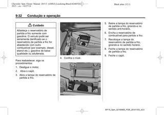 Black plate (32,1)Chevrolet Spin Owner Manual 2015.5 (GMSA-Localizing-Brazil-8268372) -
2015 - crc - 10/27/14
9-32 Condução e operação
{ Cuidado
Abasteça o reservatório de
partida a frio somente com
gasolina. O veículo pode ser
seriamente danificado se o
reservatório de partida a frio for
abastecido com outro
combustível (por exemplo, diesel,
etanol etc.), gasolina de baixa
qualidade ou adulterada.
Para reabastecer, siga os
procedimentos:
1. Desligue o motor.
2. Abra o capô.
3. Abra a tampa do reservatório de
partida a frio.
4. Confira o nível.
5. Retire a tampa do reservatório
de partida a frio, girando-a no
sentido anti-horário.
6. Encha o reservatório de
combustível para partida a frio.
7. Recoloque a tampa do
reservatório de partida a frio,
girando-a no sentido horário.
8. Feche a tampa do reservatório
de partida a frio.
9. Feche o capô.
MY15_Spin_52100900_POR_20141103_v0.0
 