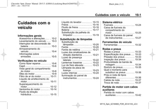 Black plate (1,1)Chevrolet Spin Owner Manual 2015.5 (GMSA-Localizing-Brazil-8268372) -
2015 - crc - 10/27/14
Cuidados com o veículo 10-1
Cuidados com o
veículo
Informações gerais
Acessórios e alterações . . . . . 10-2
Levantamento do veículo . . . . 10-3
Interruptor de desconexão da
bateria . . . . . . . . . . . . . . . . . . . . . 10-3
Armazenamento do
veículo . . . . . . . . . . . . . . . . . . . . . 10-4
Informações sobre
emissões . . . . . . . . . . . . . . . . . . . 10-5
Verificações no veículo
Como fazer reparos . . . . . . . . . 10-6
Capô . . . . . . . . . . . . . . . . . . . . . . . . 10-6
Vista geral do compartimento
do motor . . . . . . . . . . . . . . . . . . . 10-8
Óleo do motor . . . . . . . . . . . . . . . 10-9
Filtro de ar do motor . . . . . . . . 10-11
Líquido de arrefecimento do
motor . . . . . . . . . . . . . . . . . . . . . . 10-11
Superaquecimento do
motor . . . . . . . . . . . . . . . . . . . . . 10-12
Ventoinha do motor . . . . . . . . . 10-14
Fluido da direção
hidráulica . . . . . . . . . . . . . . . . . 10-15
Líquido do lavador . . . . . . . . . . 10-15
Freios . . . . . . . . . . . . . . . . . . . . . . 10-16
Fluido de freios . . . . . . . . . . . . . 10-16
Bateria . . . . . . . . . . . . . . . . . . . . . 10-17
Substituição da palheta do
limpador . . . . . . . . . . . . . . . . . . 10-19
Substituição de lâmpadas
Substituição de
lâmpadas . . . . . . . . . . . . . . . . . 10-20
Faróis . . . . . . . . . . . . . . . . . . . . . . 10-20
Faróis de neblina . . . . . . . . . . . 10-21
Luzes dos sinalizadores de
direção dianteiros . . . . . . . . . 10-21
Luzes de presença
laterais . . . . . . . . . . . . . . . . . . . . 10-22
Lanternas traseiras . . . . . . . . . 10-22
Luz de freio elevada . . . . . . . . 10-23
Lâmpada da placa de
licença . . . . . . . . . . . . . . . . . . . . 10-23
Luzes internas . . . . . . . . . . . . . . 10-24
Iluminação do painel de
instrumentos . . . . . . . . . . . . . . 10-24
Sistema elétrico
Fusíveis . . . . . . . . . . . . . . . . . . . . 10-24
Caixa de fusíveis do
compartimento do
motor . . . . . . . . . . . . . . . . . . . . . 10-25
Caixa de fusíveis do painel
de instrumentos . . . . . . . . . . . 10-27
Ferramentas do veículo
Ferramentas . . . . . . . . . . . . . . . . 10-32
Rodas e pneus
Rodas e pneus . . . . . . . . . . . . . 10-33
Especificação dos pneus . . . 10-33
Pressão dos pneus . . . . . . . . . 10-33
Inspeção dos pneus . . . . . . . . 10-34
Profundidade da banda de
rodagem . . . . . . . . . . . . . . . . . . 10-34
Rodízio de pneus . . . . . . . . . . . 10-35
Qual o momento para
substituir os pneus . . . . . . . . 10-36
Pneu e roda de tipos
diferentes . . . . . . . . . . . . . . . . . 10-36
Calota da roda . . . . . . . . . . . . . 10-37
Troca de roda . . . . . . . . . . . . . . 10-37
Partida do motor com cabos
auxiliares
Partida do motor com cabos
auxiliares . . . . . . . . . . . . . . . . . 10-42
MY15_Spin_52100900_POR_20141103_v0.0
 
