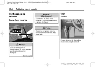 Black plate (6,1)Chevrolet Spin Owner Manual 2015.5 (GMSA-Localizing-Brazil-8268372) -
2015 - crc - 10/27/14
10-6 Cuidados com o veículo
Verificações no
veículo
Como fazer reparos
{ Atenção
Execute verificações no
compartimento do motor apenas
quando a ignição estiver
desligada.
(Continuação)
Atenção
(Continuação)
A ventoinha do motor pode
começar a funcionar mesmo com
a ignição desligada.
{ Perigo
O sistema de ignição usa uma
tensão extremamente alta. Não
toque nele.
Capô
Abertura
Puxe a alavanca de liberação e
devolva-a à posição original.
MY15_Spin_52100900_POR_20141103_v0.0
 