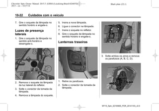 Black plate (22,1)Chevrolet Spin Owner Manual 2015.5 (GMSA-Localizing-Brazil-8268372) -
2015 - crc - 10/27/14
10-22 Cuidados com o veículo
7. Gire o soquete da lâmpada no
sentido horário e engate-o.
Luzes de presença
laterais
1. Gire o soquete da lâmpada no
sentido anti-horário e
desengate-o.
2. Remova o soquete da lâmpada
da luz lateral do refletor.
3. Solte o conector da tomada da
lâmpada.
4. Remova a lâmpada do soquete.
5. Insira a nova lâmpada.
6. Ligue o conector na lâmpada.
7. Insira o soquete no refletor.
8. Gire o soquete da lâmpada no
sentido horário e engate-o.
Lanternas traseiras
1. Retire os parafusos.
2. Solte o conector da tomada da
lâmpada.
3. Solte ambos os pinos e remova
os parafusos (A, B, C, D).
MY15_Spin_52100900_POR_20141103_v0.0
 