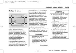 Black plate (35,1)Chevrolet Spin Owner Manual 2015.5 (GMSA-Localizing-Brazil-8268372) -
2015 - crc - 10/27/14
Cuidados com o veículo 10-35
Rodízio de pneus
Forças diferentes nos pneus
dianteiros e traseiros fazem com
que eles se desgastem de forma
diferente, dependendo de vários
fatores, como a superfície da pista,
a forma de condução, o
alinhamento da suspensão, o
balanceamento das rodas, a
pressão dos pneus etc.
O proprietário deve realizar uma
avaliação do desgaste do veículo, e
isso inclui o rodízio dos pneus, que
não deve exceder 10.000 km. O
rodízio dos pneus é essencial para
obter o desgaste regular e a vida
útil longa da banda de rodagem.
O rodízio dos pneus deve ser
efetuado como indicado na figura.
A condição dos pneus é um item
verificado durante uma revisão
periódica em uma concessionária
Chevrolet de sua preferência, que
pode diagnosticar sinais de
desgaste desiguais, o que poderá
comprometer a segurança e o
desempenho de seu veículo.
Nunca inclua o pneu reserva de uso
temporário no rodízio de pneus em
função das diferenças de medidas.
{ Cuidado
. A borracha do pneu se
deteriora devido ao
envelhecimento. Isto também
é válido para o pneu reserva,
mesmo que não tenha sido
utilizado.
(Continuação)
Cuidado
(Continuação)
. O envelhecimento dos pneus
depende de muitas
condições de uso, incluindo
temperatura, condições de
carga e pressão de
enchimento.
. Os pneus devem ser levados
regularmente ao serviço de
assistência técnica do
fabricante para avaliar as
condições de uso.
. Um pneu reserva que não
tenha sido usado por um
período de 6 anos deverá ser
usado somente em
emergências. Se for
necessário usar esse pneu,
dirija em baixa velocidade.
MY15_Spin_52100900_POR_20141103_v0.0
 
