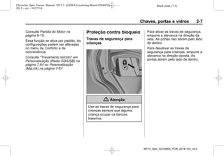 Black plate (7,1)Chevrolet Spin Owner Manual 2015.5 (GMSA-Localizing-Brazil-8268372) -
2015 - crc - 10/27/14
Chaves, portas e vidros 2-7
Consulte Partida do Motor na
página 9-15.
Essa função se ativa por padrão. As
configurações podem ser alteradas
no menu de Conforto e de
conveniência.
Consulte "Travamento remoto" em
Personalização (Rádio CD/USB) na
página 7-64 ou Personalização
(MyLink) na página 7-67.
Proteção contra bloqueio
Travas de segurança para
crianças
{ Atenção
Use as travas de segurança para
crianças sempre que alguma
criança ocupar os bancos
traseiros.
Para ativar as travas de segurança,
empurre a alavanca na direção da
seta. As portas não abrem pelo lado
de dentro.
Para desativar as travas de
segurança para crianças, empurre a
alavanca na direção oposta. As
portas abrem pelo lado de dentro.
MY15_Spin_52100900_POR_20141103_v0.0
 