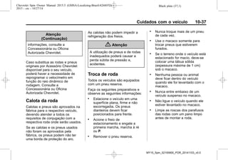 Black plate (37,1)Chevrolet Spin Owner Manual 2015.5 (GMSA-Localizing-Brazil-8268372) -
2015 - crc - 10/27/14
Cuidados com o veículo 10-37
Atenção
(Continuação)
informações, consulte a
Concessionária ou Oficina
Autorizada Chevrolet.
Caso substitua as rodas e pneus
originais por Acessório Chevrolet
disponível para o seu veículo,
poderá haver a necessidade de
reprogramar o velocímetro em
função do raio dinâmico de
rodagem. Consulte a
Concessionária ou Oficina
Autorizada Chevrolet.
Calota da roda
Calotas e pneus são aprovados na
fábrica para o respectivo veículo,
devendo atender a todos os
requisitos de conjugação com a
respectiva roda onde serão usados.
Se as calotas e os pneus usados
não foram os aprovados pela
fábrica, os pneus podem não ter
uma borda de proteção do aro.
As calotas não podem impedir a
refrigeração dos freios.
{ Atenção
A utilização de pneus e de rodas
inadequados poderá causar a
perda súbita de pressão e,
acidentes.
Troca de roda
Todos os veículos são equipados
com um pneu reserva.
Faça os seguintes preparativos e
observe as seguintes informações:
. Estacione o veículo em uma
superfície plana, firme e não
escorregadia. Os pneus
dianteiros devem ficar
posicionados para frente.
. Acione o freio de
estacionamento e engate a
primeira marcha, marcha à ré
ou P.
. Remover o pneu reserva.
. Nunca troque mais de um pneu
de cada vez.
. Use o macaco somente para
trocar pneus que estiverem
furados.
. Se o terreno onde o veículo está
estacionado for macio, deve-se
colocar uma tábua sólida
(espessura máxima de 1 cm)
sob o macaco.
. Nenhuma pessoa ou animal
deve ficar dentro do veículo
quando ele for levantado com o
macaco.
. Nunca entre embaixo de um
veículo suspenso no macaco.
. Não ligue o veículo quando ele
estiver levantado no macaco.
. Limpe as roscas dos parafusos
das rodas com um pano limpo
antes de montar a roda.
MY15_Spin_52100900_POR_20141103_v0.0
 