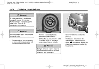 Black plate (38,1)Chevrolet Spin Owner Manual 2015.5 (GMSA-Localizing-Brazil-8268372) -
2015 - crc - 10/27/14
10-38 Cuidados com o veículo
{ Atenção
A troca das rodas é uma tarefa
que pode causar ferimentos.
Nunca coloque o corpo ou parte
dele sob o carro ou no
mecanismo do macaco.
{ Atenção
Não engraxe a porca e o cone da
porca da roda.
1. O pneu reserva está localizado
no compartimento de carga sob
o revestimento do assoalho.
Remova a porca borboleta.
Remover o pneu reserva.
Spin Activ: O pneu reserva está
localizado atrás da tampa do
porta-malas, fora do veículo.
{ Atenção
Sempre remover o pneu reserva
do mecanismo antes de levantar
o veículo com o macaco.
Remover a tampa central da
roda (A).
Destravar o mecanismo do
pneu reserva pressionando o
botão V no controle remoto da
chave ou no sistema central de
travamento.
MY15_Spin_52100900_POR_20141103_v0.0
 