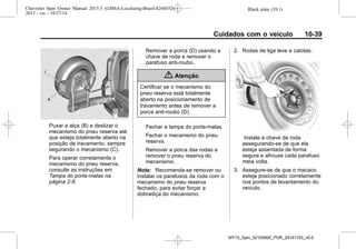 Black plate (39,1)Chevrolet Spin Owner Manual 2015.5 (GMSA-Localizing-Brazil-8268372) -
2015 - crc - 10/27/14
Cuidados com o veículo 10-39
Puxar a alça (B) e deslizar o
mecanismo do pneu reserva até
que esteja totalmente aberto na
posição de travamento, sempre
segurando o mecanismo (C).
Para operar corretamente o
mecanismo do pneu reserva,
consulte as instruções em
Tampa do porta-malas na
página 2-8.
Remover a porca (D) usando a
chave de roda e remover o
parafuso anti-roubo.
{ Atenção
Certificar se o mecanismo do
pneu reserva está totalmente
aberto na posicionamento de
travamento antes de remover a
porca anti-roubo (D).
Fechar a tampa do porta-malas.
Fechar o mecanismo do pneu
reserva.
Remover a porca das rodas e
remover o pneu reserva do
mecanismo.
Nota: Recomenda-se remover ou
instalar os parafusos da roda com o
mecanismo do pneu reserva
fechado, para evitar forçar a
dobradiça do mecanismo.
2. Rodas de liga leve e calotas:
Instale a chave de roda
assegurando-se de que ela
esteja assentada de forma
segura e afrouxe cada parafuso
meia volta.
3. Assegure-se de que o macaco
esteja posicionado corretamente
nos pontos de levantamento do
veículo.
MY15_Spin_52100900_POR_20141103_v0.0
 