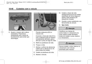 Black plate (40,1)Chevrolet Spin Owner Manual 2015.5 (GMSA-Localizing-Brazil-8268372) -
2015 - crc - 10/27/14
10-40 Cuidados com o veículo
4. Ajuste o macaco até a altura
necessária. Posicione-o
diretamente sob o ponto de
levantamento para evitar que
escorregue.
Prenda a alavanca (B) no
macaco (A).
Conecte a chave de roda (C) e,
com a alavanca (B) do macaco
corretamente alinhado, gire-a
até que o pneu se erga do chão.
5. Retire os parafusos da roda.
6. Troque a roda.
7. Alinhar o orifício da válvula da
calota com a válvula de ar do
pneu antes de instalar.
8. Instale os parafusos da roda.
9. Abaixe o veículo.
10. Instale a chave de roda
assegurando-se de que esteja
assentada de forma segura e
aperte cada parafuso em
sequência cruzada.
11. Guarde o pneu substituído e as
ferramentas do veículo.
12. Spin Activ:
{ Atenção
Certificar se a tampa do
porta-malas e o mecanismo do
pneu reserva estão fechados
antes de instalar o pneu reserva
no mecanismo.
{ Atenção
Nunca instalar o pneu reserva no
mecanismo com veículo
levantado pelo macaco.
MY15_Spin_52100900_POR_20141103_v0.0
 