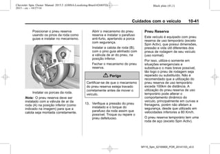 Black plate (41,1)Chevrolet Spin Owner Manual 2015.5 (GMSA-Localizing-Brazil-8268372) -
2015 - crc - 10/27/14
Cuidados com o veículo 10-41
Posicionar o pneu reserva
usando os pinos da roda como
guias e instalar no mecanismo.
Instalar os porcas da roda.
Nota: O pneu reserva deve ser
instalado com a válvula de ar da
roda (A) na posição inferior (como
indicado na imagem) para que a
calota seja montada corretamente.
Abrir o mecanismo do pneu
reserva e instalar o parafuso
anti-furto, apertando a porca
com segurança.
Instalar a calota de roda (B),
com o pino guia alinhado com
a válvula de ar do pneu, na
posição inferior.
Fechar o mecanismo do pneu
reserva.
{ Perigo
Certificar-se de que o mecanismo
do pneu reserva esteja travado
corretamente antes de mover o
veículo.
13. Verifique a pressão do pneu
instalado e o torque do
parafuso da roda assim que
possível. Troque ou repare o
pneu defeituoso.
Pneu Reserva
Este veículo é equipado com pneu
reserva de uso temporário (exceto
Spin Activ), que possui dimensões,
pressão e vida útil diferentes dos
pneus de rodagem de seu veículo
(uso normal).
Por isso, utilize-o somente em
situações emergenciais e
substitua-o o mais breve possível,
tão logo o pneu de rodagem seja
reparado ou substituído. Não é
recomendado que a utilização do
pneu reserva de uso temporário
exceda 100km de distância. A
utilização do pneu reserva de uso
temporário pode alterar o
comportamento dinâmico do
veículo, principalmente em curvas e
frenagens, porém não afetam a
segurança, desde que utilizado em
velocidades inferiores a 80 Km/h.
O pneu reserva temporário tem uma
roda de aço (exceto Spin Activ).
MY15_Spin_52100900_POR_20141103_v0.0
 