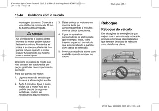 Black plate (44,1)Chevrolet Spin Owner Manual 2015.5 (GMSA-Localizing-Brazil-8268372) -
2015 - crc - 10/27/14
10-44 Cuidados com o veículo
montagem do motor. Conecte a
uma distância mínima de 30 cm
da bateria descarregada.
{ Atenção
Os ventiladores e outras partes
móveis do motor podem causar
ferimentos sérios. Mantenha as
mãos e as roupas afastadas das
partes móveis quando o motor
estiver funcionando ou mesmo
com o motor ligado.
Direcione os cabos de modo que
não possam ser capturados por
peças giratórias do compartimento
do motor.
Para dar partida no motor:
1. Ligue o motor do veículo que
fornece a alimentação auxiliar.
2. Após 5 minutos, ligue o outro
motor. Se o motor não der a
partida depois de algumas
tentativas, podem ser
necessários alguns reparos.
3. Deixe ambos os motores em
marcha lenta por
aproximadamente 3 minutos
com os cabos conectados.
4. Ligue os aparelhos
consumidores de eletricidade
(por exemplo: faróis, vidro
traseiro aquecido) do veículo
que está recebendo a partida
com cabos de extensão.
5. Inverta a sequência acima com
exatidão quando remover os
cabos.
Reboque
Reboque do veículo
Em situações de emergência que
exijam que o veículo seja rebocado,
procure empresas especializadas
que tenham veículos de reboque
com plataforma plana.
MY15_Spin_52100900_POR_20141103_v0.0
 