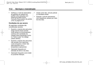 Black plate (2,1)Chevrolet Spin Owner Manual 2015.5 (GMSA-Localizing-Brazil-8268372) -
2015 - crc - 10/27/14
11-2 Serviços e manutenção
. Verifique o nível do reservatório
de gasolina do sistema de
partida a frio (veículos com
sistema ECONO.FLEX).
Consulte Reservatório de partida
a frio na página 9-31.
Condições de uso severo
As seguintes condições são
consideradas severas:
. Quando a maioria dos percursos
exige marcha lenta durante
muito tempo ou funcionamento
contínuo em condições de
rotação baixa frequentes (como
no "anda e para" do tráfego
urbano denso).
. Quando a maioria dos percursos
não excede 6 km (percurso
curto) enquanto o motor não
está aquecido com a
temperatura operacional.
. Operação frequente em
estradas de terra e de areia.
. Operação frequente como trailer
ou puxando reboque.
. Usado como táxi, veículo policial
ou atividade similar.
. Quando o veículo permanece,
com frequência, parado por mais
de dois dias.
MY15_Spin_52100900_POR_20141103_v0.0
 